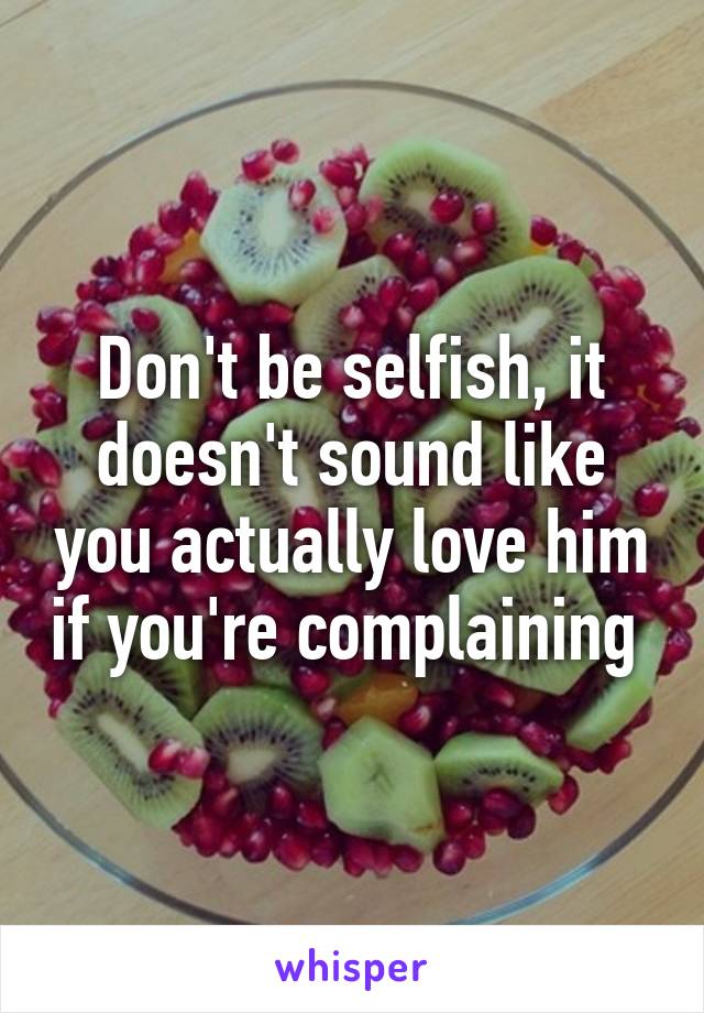 Don't be selfish, it doesn't sound like you actually love him if you're complaining 