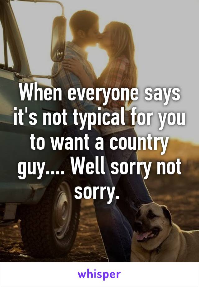 When everyone says it's not typical for you to want a country guy.... Well sorry not sorry. 