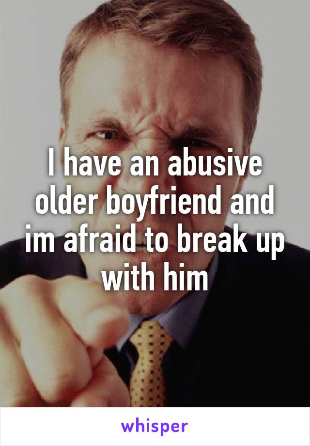 I have an abusive older boyfriend and im afraid to break up with him