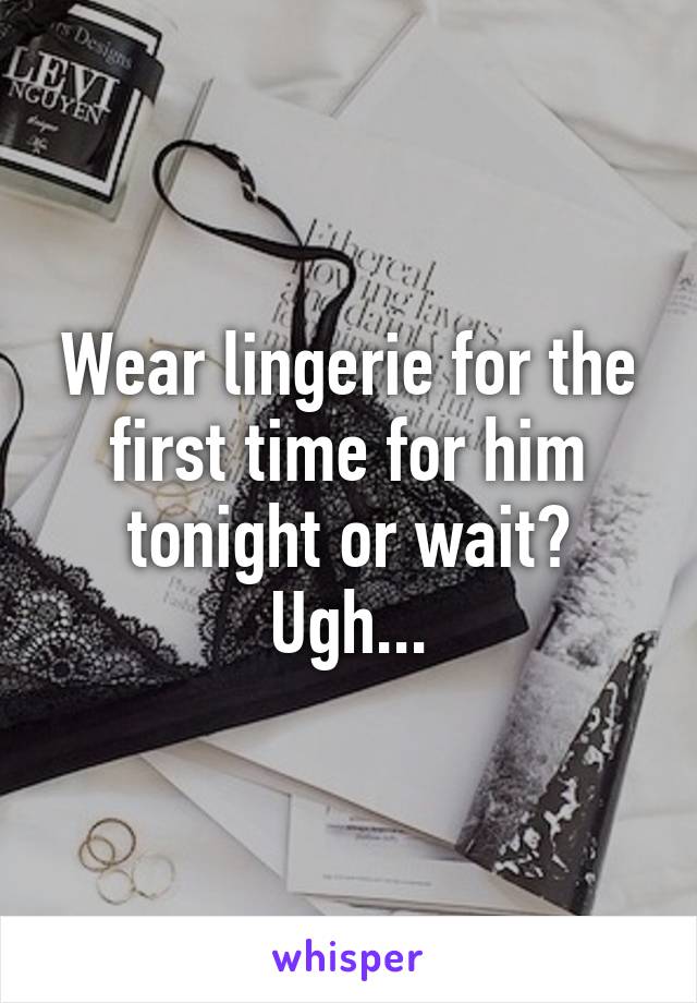 Wear lingerie for the first time for him tonight or wait? Ugh...