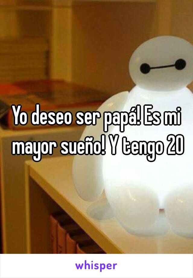 Yo deseo ser papá! Es mi mayor sueño! Y tengo 20