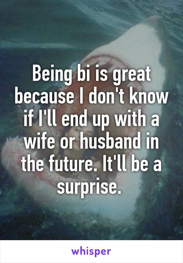 Being bi is great because I don't know if I'll end up with a wife or husband in the future. It'll be a surprise. 