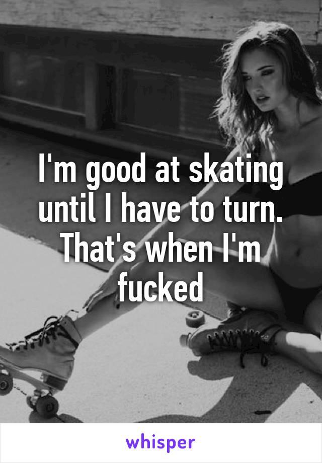 I'm good at skating until I have to turn. That's when I'm fucked