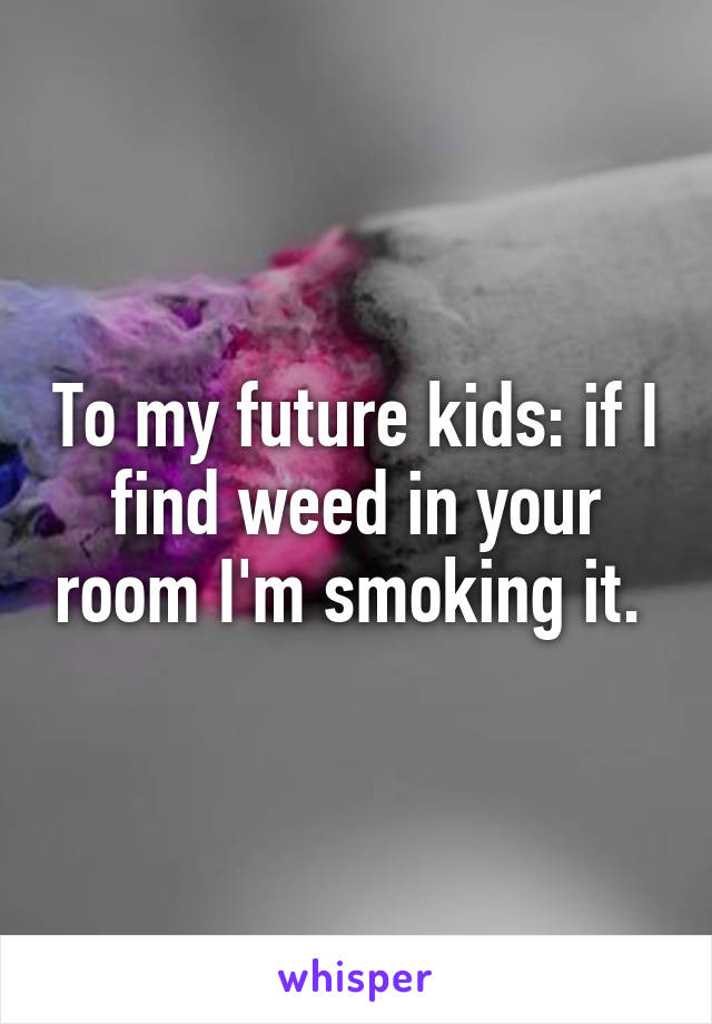 To my future kids: if I find weed in your room I'm smoking it. 