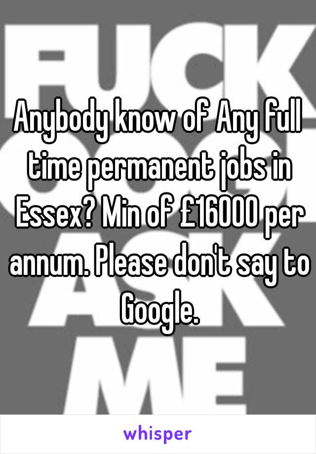 Anybody know of Any full time permanent jobs in Essex? Min of £16000 per annum. Please don't say to Google.