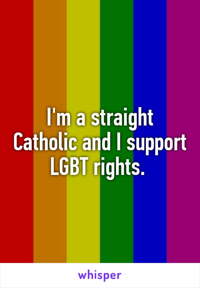 I'm a straight Catholic and I support LGBT rights. 