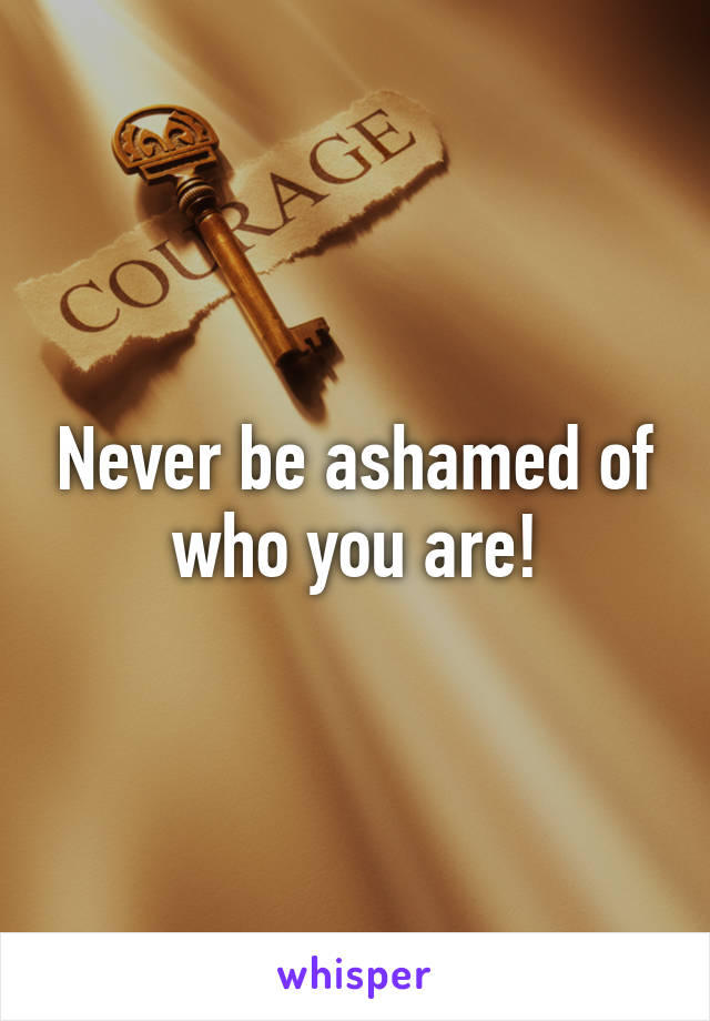 Never be ashamed of who you are!