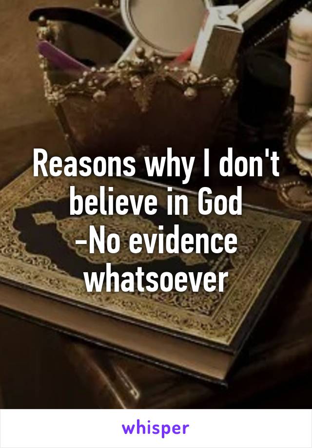 Reasons why I don't believe in God
-No evidence whatsoever