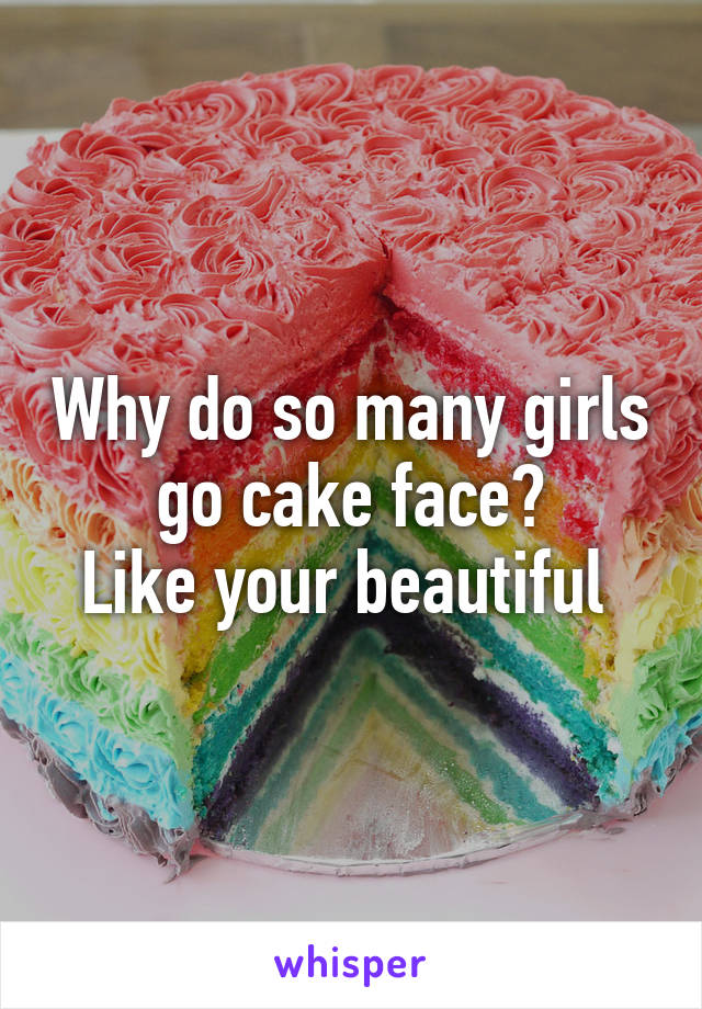 Why do so many girls go cake face?
Like your beautiful 