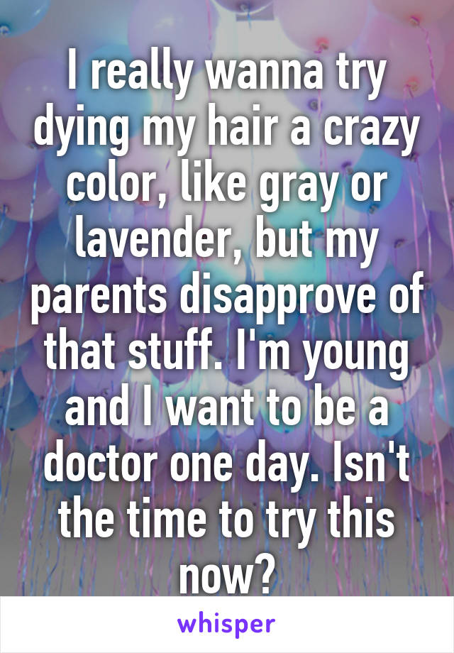 I really wanna try dying my hair a crazy color, like gray or lavender, but my parents disapprove of that stuff. I'm young and I want to be a doctor one day. Isn't the time to try this now?