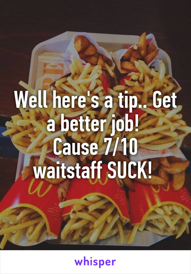 Well here's a tip.. Get a better job! 
Cause 7/10 waitstaff SUCK! 