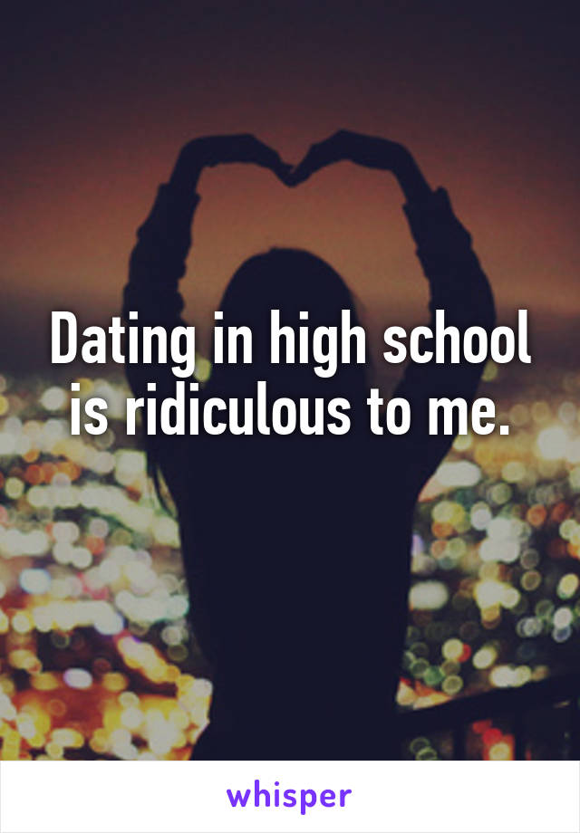 Dating in high school is ridiculous to me.
