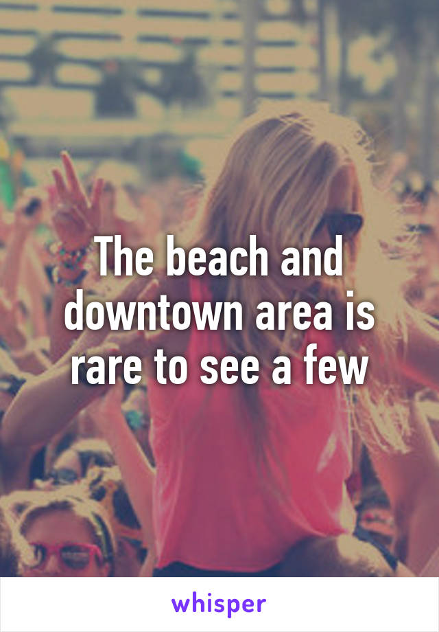 The beach and downtown area is rare to see a few