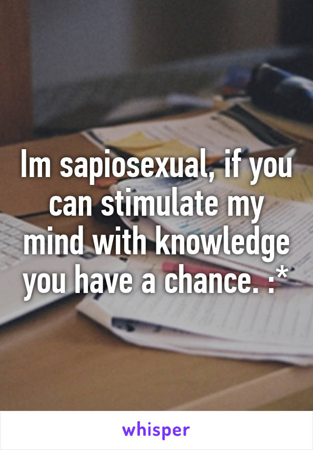 Im sapiosexual, if you can stimulate my mind with knowledge you have a chance. :*