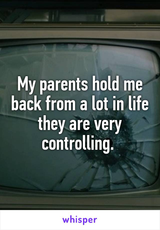 My parents hold me back from a lot in life they are very controlling. 