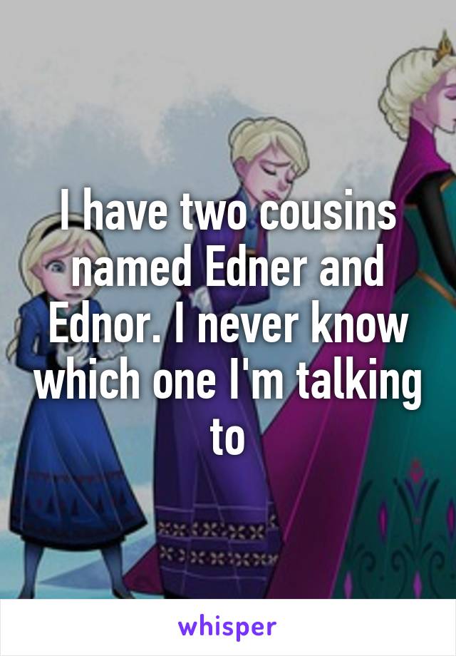 I have two cousins named Edner and Ednor. I never know which one I'm talking to