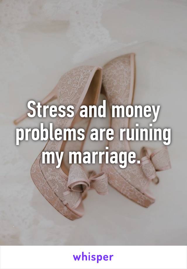 Stress and money problems are ruining my marriage. 