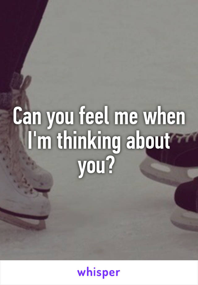 Can you feel me when I'm thinking about you? 