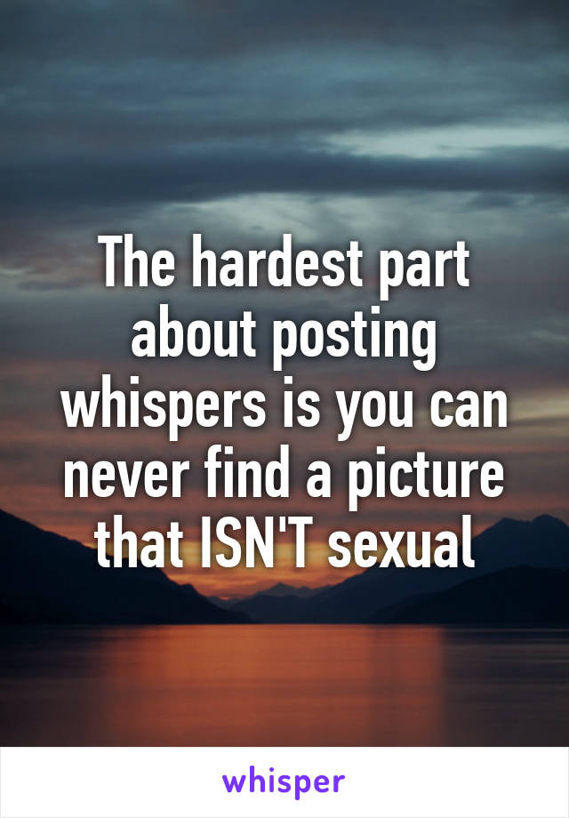 The hardest part about posting whispers is you can never find a picture that ISN'T sexual