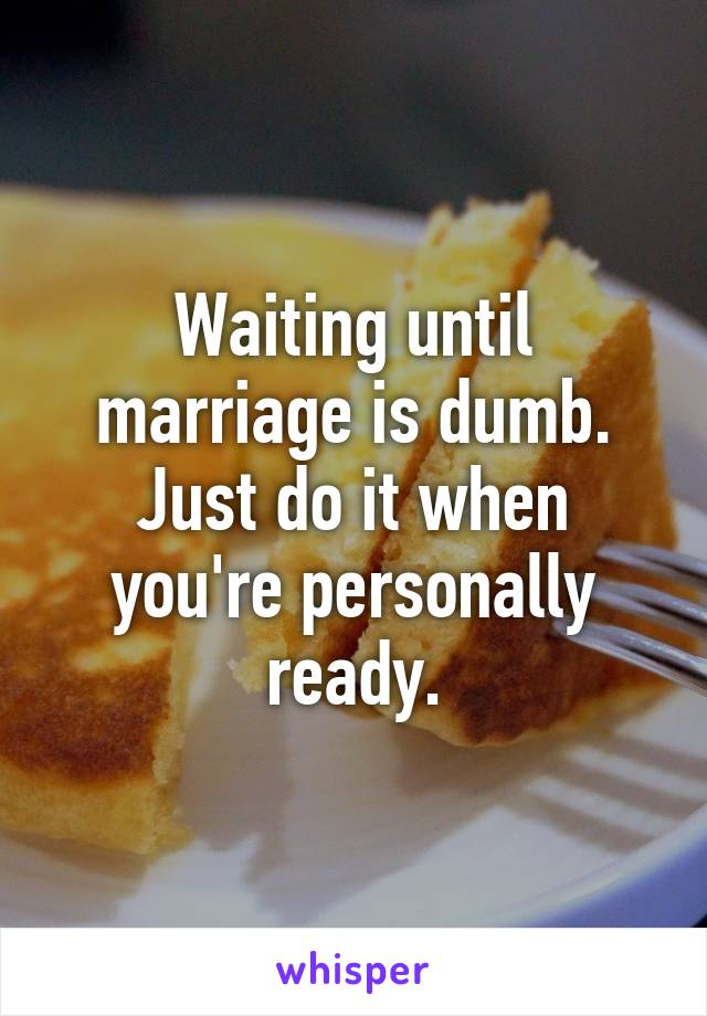 Waiting until marriage is dumb. Just do it when you're personally ready.