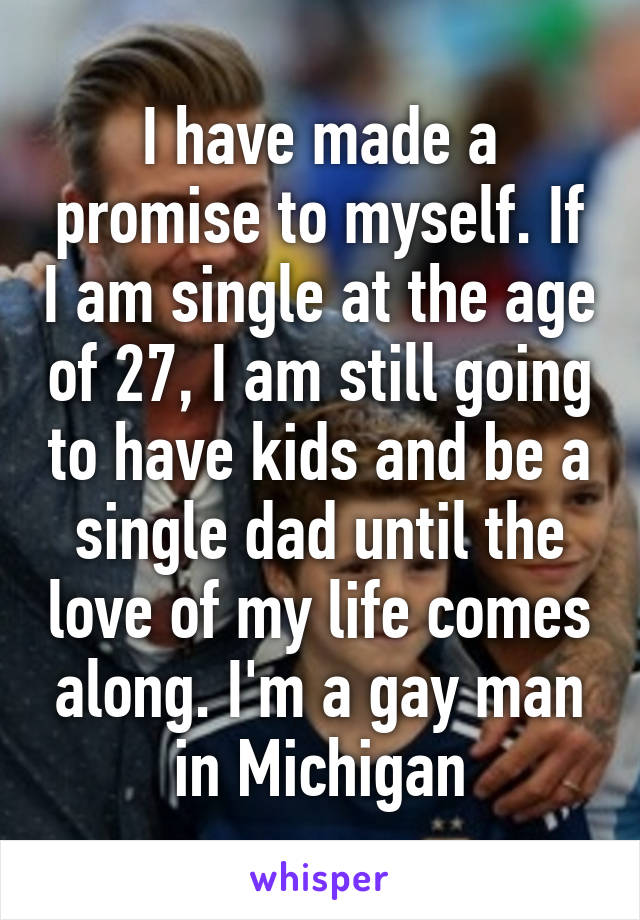 I have made a promise to myself. If I am single at the age of 27, I am still going to have kids and be a single dad until the love of my life comes along. I'm a gay man in Michigan