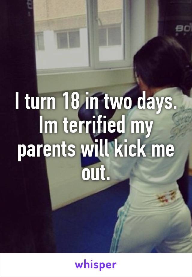 I turn 18 in two days. Im terrified my parents will kick me out.