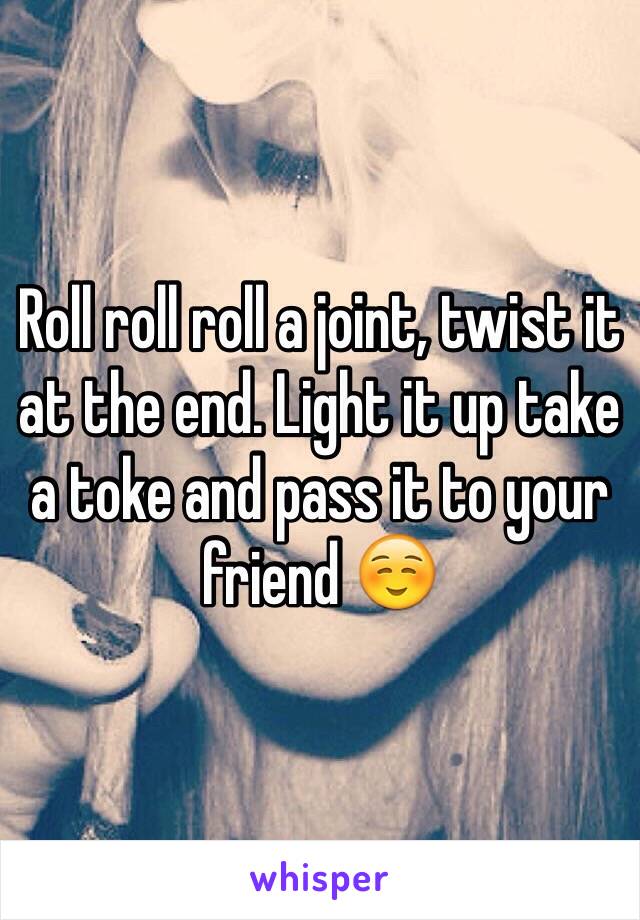 Roll roll roll a joint, twist it at the end. Light it up take a toke and pass it to your friend ☺️