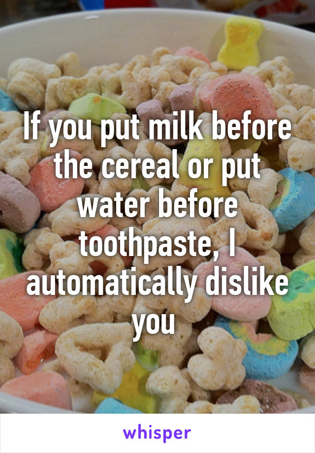 If you put milk before the cereal or put water before toothpaste, I automatically dislike you 