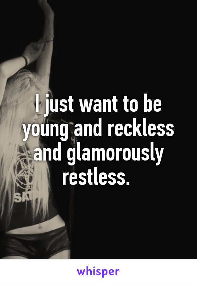 I just want to be young and reckless and glamorously restless. 