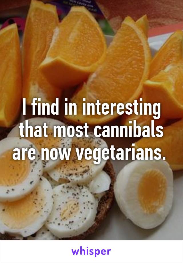 I find in interesting that most cannibals are now vegetarians. 