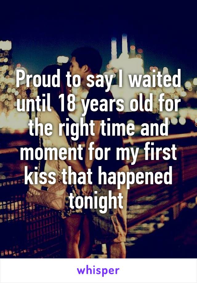 Proud to say I waited until 18 years old for the right time and moment for my first kiss that happened tonight 