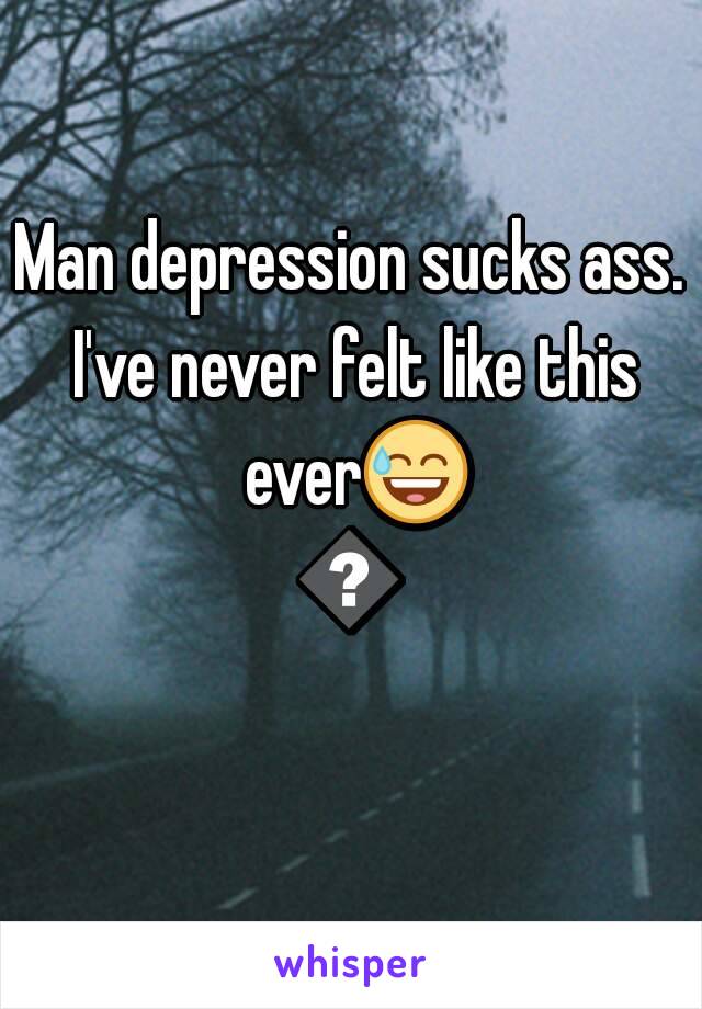 Man depression sucks ass. I've never felt like this ever😅😫