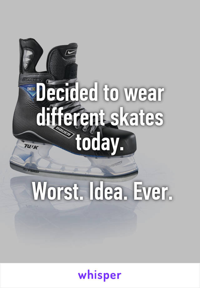 Decided to wear different skates today.

 Worst. Idea. Ever.