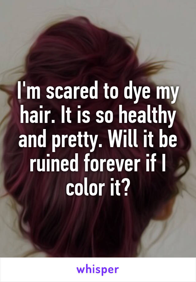 I'm scared to dye my hair. It is so healthy and pretty. Will it be ruined forever if I color it?