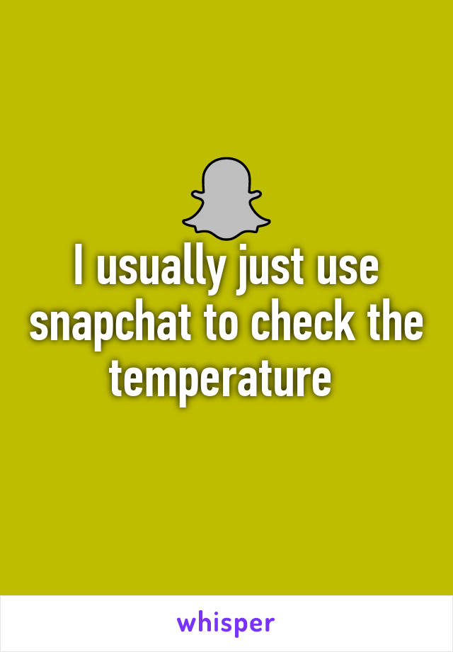 I usually just use snapchat to check the temperature 