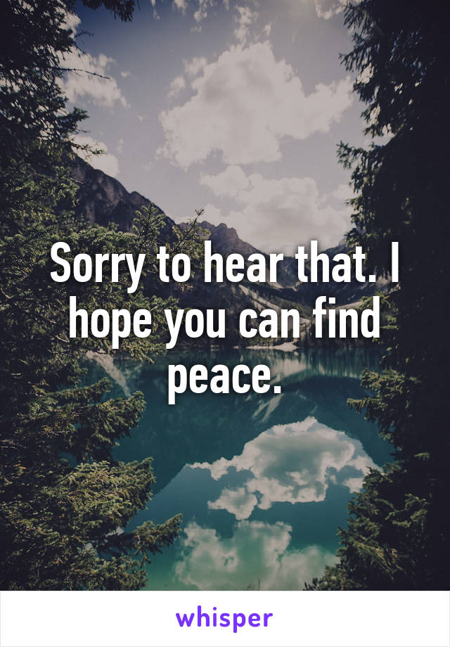 Sorry to hear that. I hope you can find peace.