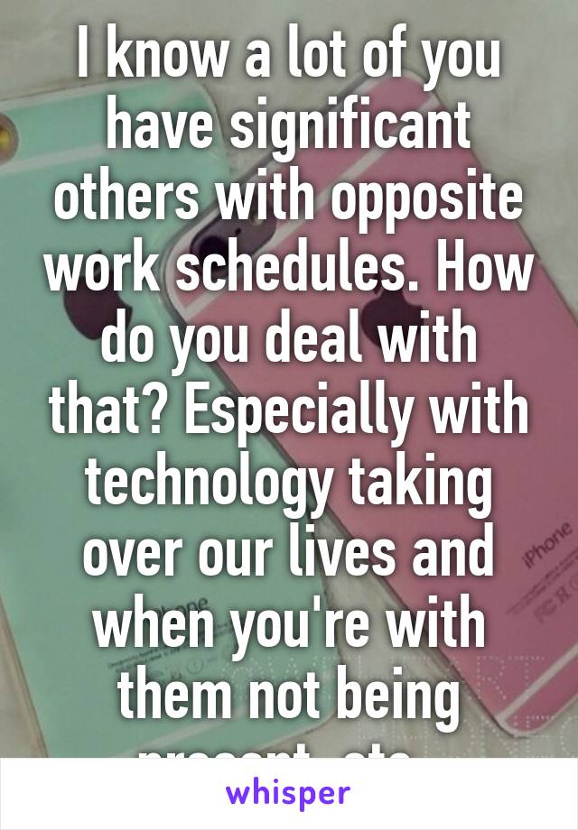 I know a lot of you have significant others with opposite work schedules. How do you deal with that? Especially with technology taking over our lives and when you're with them not being present, etc. 