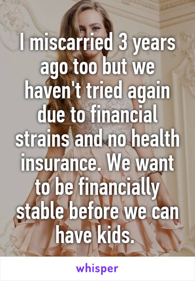 I miscarried 3 years ago too but we haven't tried again due to financial strains and no health insurance. We want to be financially stable before we can have kids. 