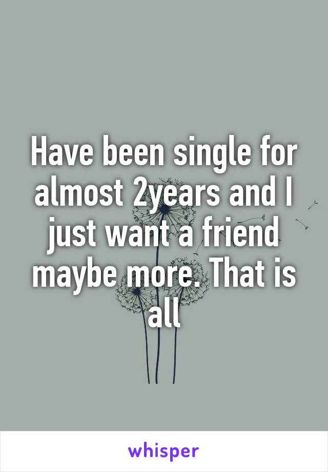 Have been single for almost 2years and I just want a friend maybe more. That is all