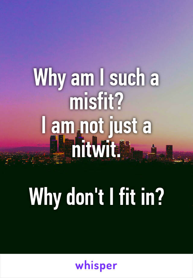 Why am I such a misfit?
I am not just a nitwit.

Why don't I fit in?