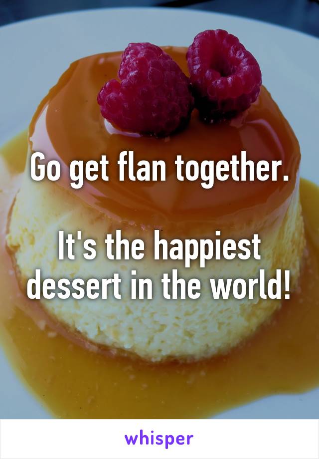 Go get flan together.

It's the happiest dessert in the world!