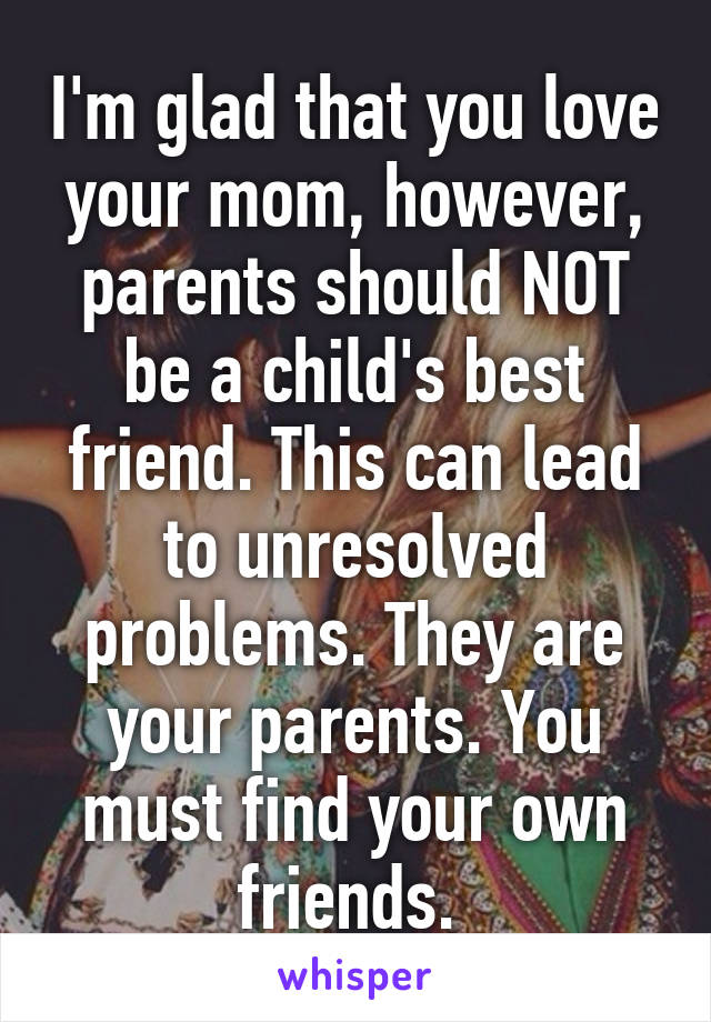 I'm glad that you love your mom, however, parents should NOT be a child's best friend. This can lead to unresolved problems. They are your parents. You must find your own friends. 