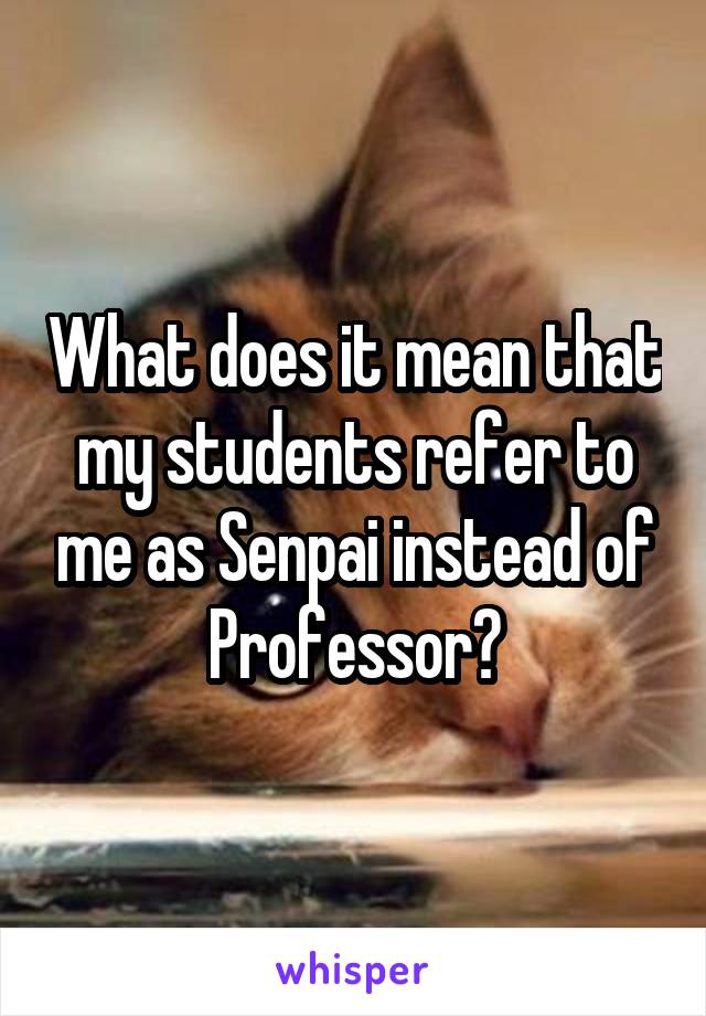 What does it mean that my students refer to me as Senpai instead of Professor?