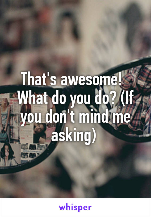 That's awesome!  
What do you do? (If you don't mind me asking) 