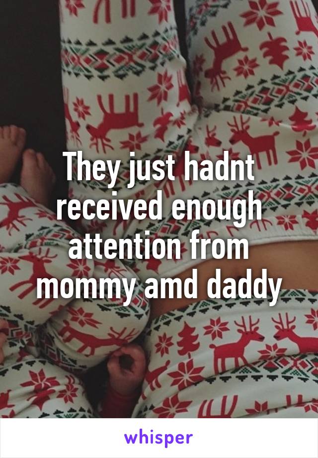 They just hadnt received enough attention from mommy amd daddy