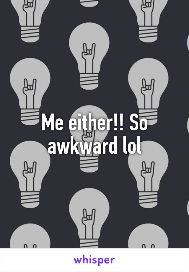 Me either!! So awkward lol