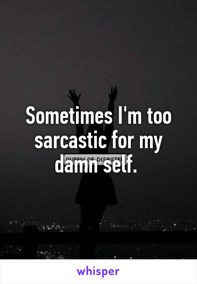 Sometimes I'm too sarcastic for my damn self. 