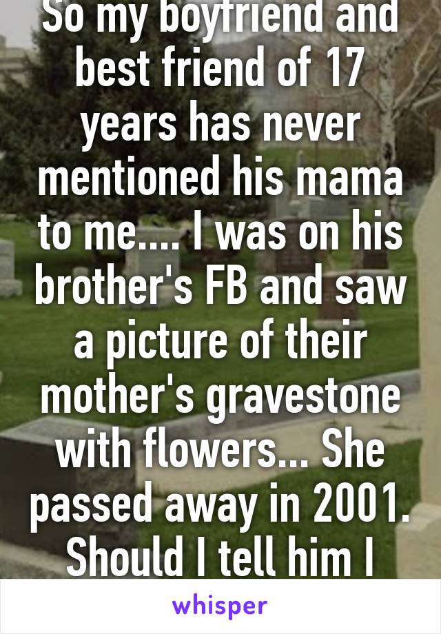 So my boyfriend and best friend of 17 years has never mentioned his mama to me.... I was on his brother's FB and saw a picture of their mother's gravestone with flowers... She passed away in 2001. Should I tell him I know she's gone? 