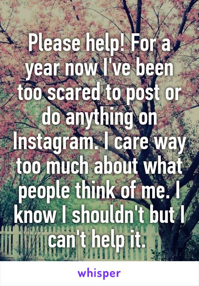 Please help! For a year now I've been too scared to post or do anything on Instagram. I care way too much about what people think of me. I know I shouldn't but I can't help it. 