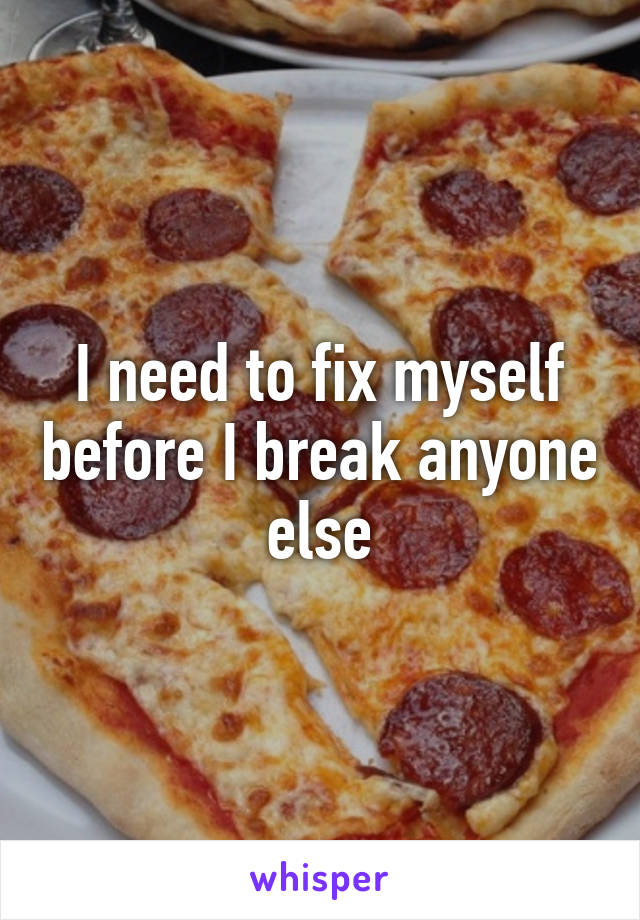 I need to fix myself before I break anyone else